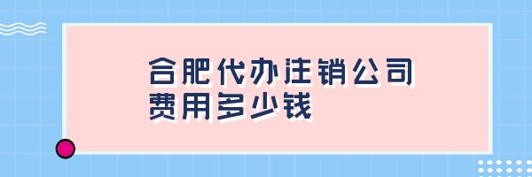 合肥代办注销公司费用